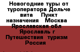Новогодние туры от туроператора Дольче вита  › Пункт назначения ­ Москва - Ярославская обл., Ярославль г. Путешествия, туризм » Россия   